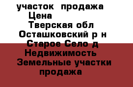 участок  продажа › Цена ­ 3 000 000 - Тверская обл., Осташковский р-н, Старое Село д. Недвижимость » Земельные участки продажа   